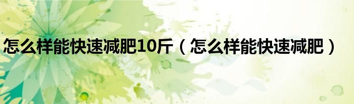 怎么樣能快速減肥10斤（怎么樣能快速減肥）
