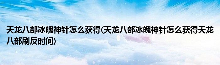 天龍八部冰魄神針怎么獲得(天龍八部冰魄神針怎么獲得天龍八部刷反時(shí)間)
