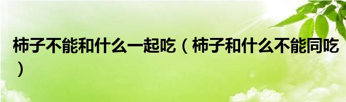 柿子不能和什么一起吃（柿子和什么不能同吃）