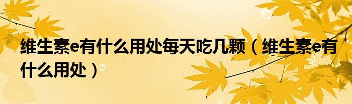 維生素e有什么用處每天吃幾顆（維生素e有什么用處）