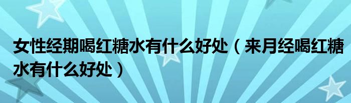 女性經(jīng)期喝紅糖水有什么好處（來月經(jīng)喝紅糖水有什么好處）