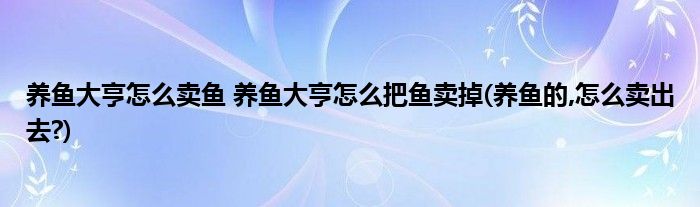 養(yǎng)魚(yú)大亨怎么賣魚(yú) 養(yǎng)魚(yú)大亨怎么把魚(yú)賣掉(養(yǎng)魚(yú)的,怎么賣出去?)