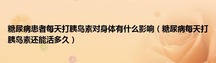 糖尿病患者每天打胰島素對(duì)身體有什么影響（糖尿病每天打胰島素還能活多久）