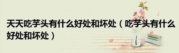 天天吃芋頭有什么好處和壞處（吃芋頭有什么好處和壞處）