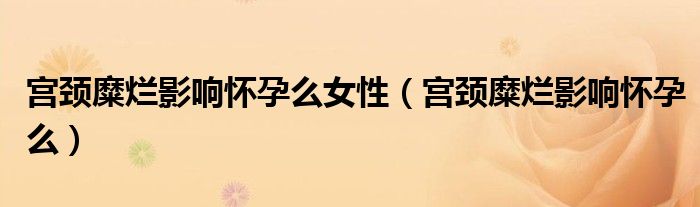 宮頸糜爛影響懷孕么女性（宮頸糜爛影響懷孕么）