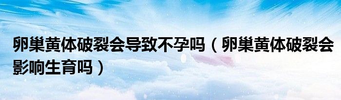 卵巢黃體破裂會導(dǎo)致不孕嗎（卵巢黃體破裂會影響生育嗎）