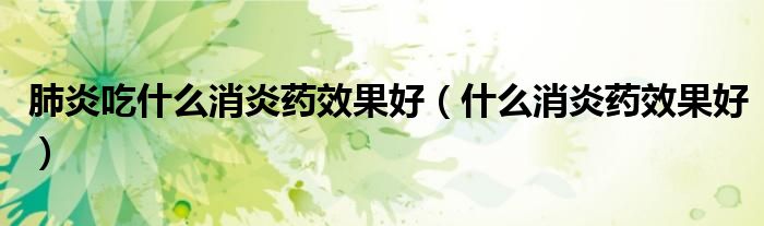 肺炎吃什么消炎藥效果好（什么消炎藥效果好）