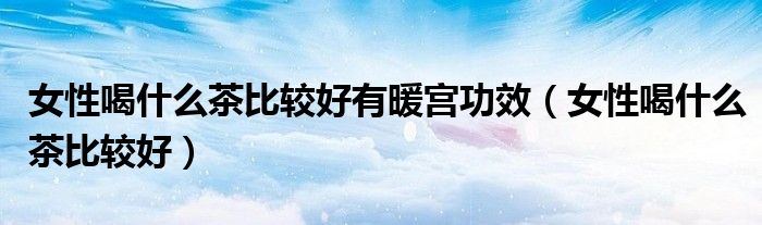 女性喝什么茶比較好有暖宮功效（女性喝什么茶比較好）