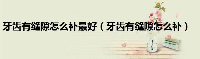 牙齒有縫隙怎么補最好(牙齒有縫隙怎么補)