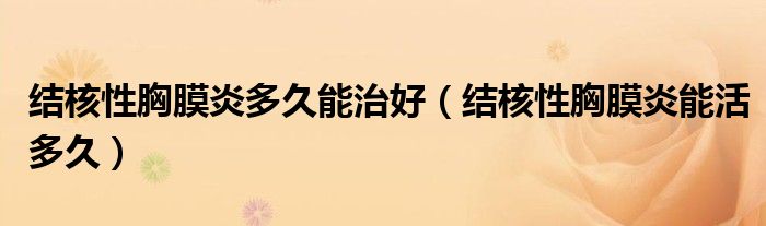 結(jié)核性胸膜炎多久能治好（結(jié)核性胸膜炎能活多久）
