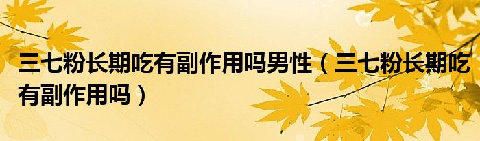 三七粉長(zhǎng)期吃有副作用嗎男性（三七粉長(zhǎng)期吃有副作用嗎）
