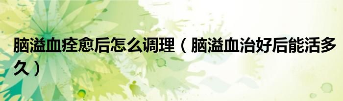 腦溢血痊愈后怎么調(diào)理（腦溢血治好后能活多久）