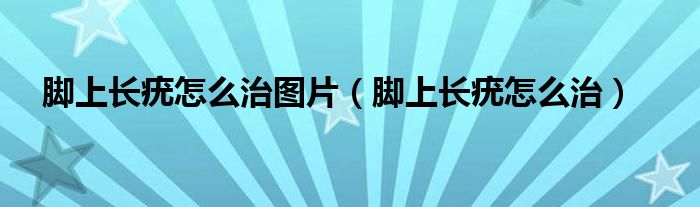 腳上長疣怎么治圖片（腳上長疣怎么治）