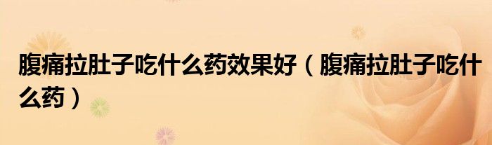 腹痛拉肚子吃什么藥效果好（腹痛拉肚子吃什么藥）