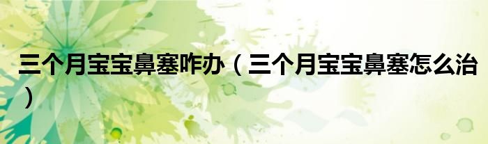 三個月寶寶鼻塞咋辦（三個月寶寶鼻塞怎么治）
