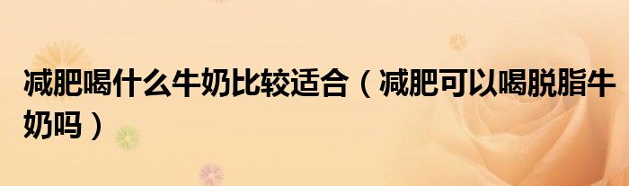 減肥喝什么牛奶比較適合（減肥可以喝脫脂牛奶嗎）