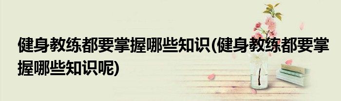 健身教練都要掌握哪些知識(shí)(健身教練都要掌握哪些知識(shí)呢)