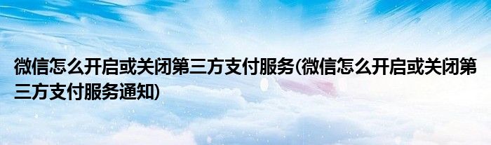 微信怎么開啟或關(guān)閉第三方支付服務(wù)(微信怎么開啟或關(guān)閉第三方支付服務(wù)通知)