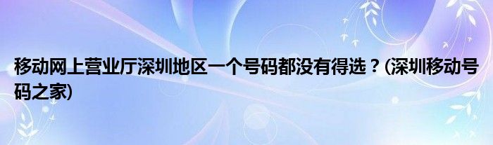 移動網(wǎng)上營業(yè)廳深圳地區(qū)一個號碼都沒有得選？(深圳移動號碼之家)