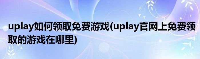 uplay如何領(lǐng)取免費游戲(uplay官網(wǎng)上免費領(lǐng)取的游戲在哪里)