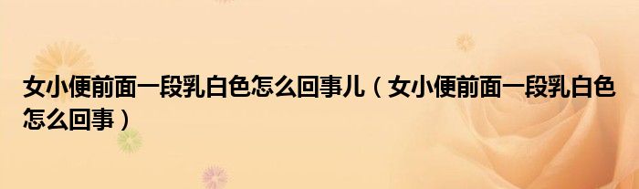 女小便前面一段乳白色怎么回事兒（女小便前面一段乳白色怎么回事）