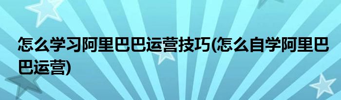 怎么學(xué)習(xí)阿里巴巴運(yùn)營(yíng)技巧(怎么自學(xué)阿里巴巴運(yùn)營(yíng))