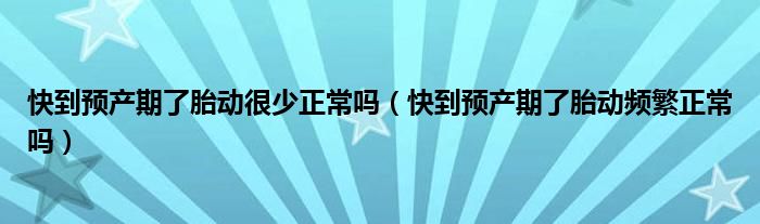 快到預(yù)產(chǎn)期了胎動很少正常嗎（快到預(yù)產(chǎn)期了胎動頻繁正常嗎）