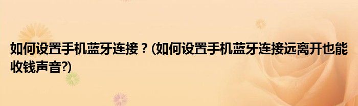 如何設(shè)置手機(jī)藍(lán)牙連接？(如何設(shè)置手機(jī)藍(lán)牙連接遠(yuǎn)離開也能收錢聲音?)