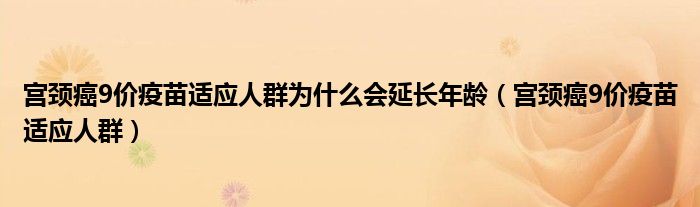 宮頸癌9價疫苗適應(yīng)人群為什么會延長年齡（宮頸癌9價疫苗適應(yīng)人群）