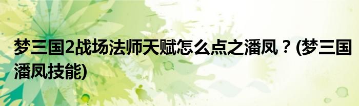 夢三國2戰(zhàn)場法師天賦怎么點之潘鳳？(夢三國潘鳳技能)