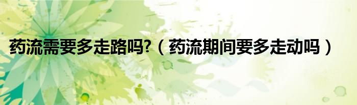 藥流需要多走路嗎?（藥流期間要多走動(dòng)嗎）