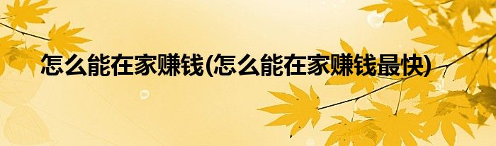 怎么能在家賺錢(qián)(怎么能在家賺錢(qián)最快)