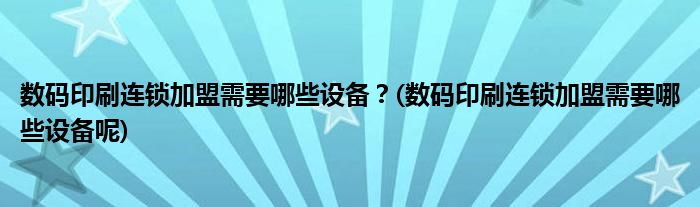 數(shù)碼印刷連鎖加盟需要哪些設備？(數(shù)碼印刷連鎖加盟需要哪些設備呢)