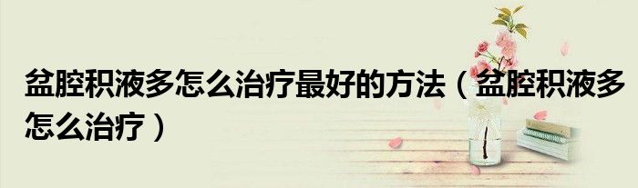 盆腔積液多怎么治療最好的方法（盆腔積液多怎么治療）