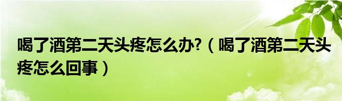 喝了酒第二天頭疼怎么辦?（喝了酒第二天頭疼怎么回事）