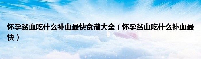 懷孕貧血吃什么補(bǔ)血最快食譜大全（懷孕貧血吃什么補(bǔ)血最快）