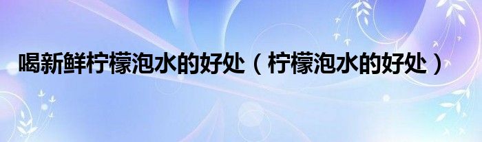 喝新鮮檸檬泡水的好處（檸檬泡水的好處）
