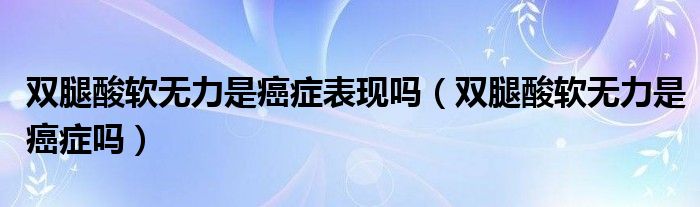 雙腿酸軟無力是癌癥表現(xiàn)嗎(雙腿酸軟無力是癌癥嗎)