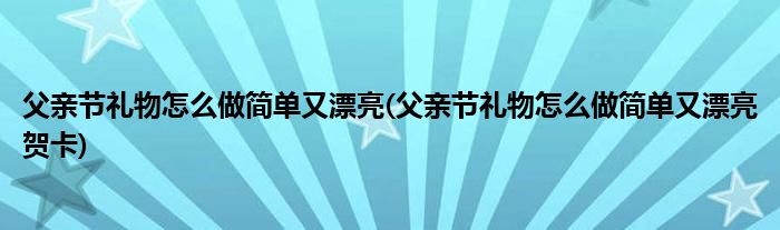 父親節(jié)禮物怎么做簡單又漂亮(父親節(jié)禮物怎么做簡單又漂亮賀卡)