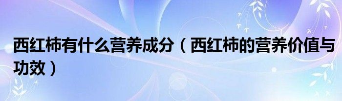 西紅柿有什么營養(yǎng)成分（西紅柿的營養(yǎng)價值與功效）