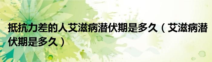 抵抗力差的人艾滋病潛伏期是多久（艾滋病潛伏期是多久）