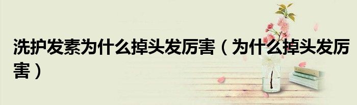 洗護(hù)發(fā)素為什么掉頭發(fā)厲害(為什么掉頭發(fā)厲害)
