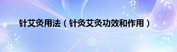 針艾灸用法（針灸艾灸功效和作用）