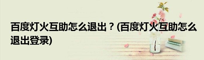 百度燈火互助怎么退出？(百度燈火互助怎么退出登錄)