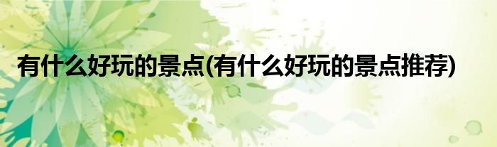有什么好玩的景點(有什么好玩的景點推薦)