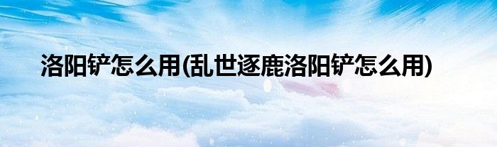 洛陽鏟怎么用(亂世逐鹿洛陽鏟怎么用)