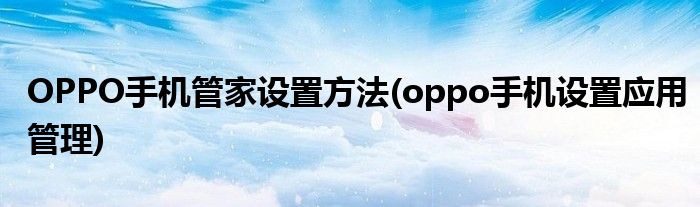 OPPO手機管家設置方法(oppo手機設置應用管理)