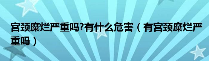 宮頸糜爛嚴重嗎?有什么危害（有宮頸糜爛嚴重嗎）