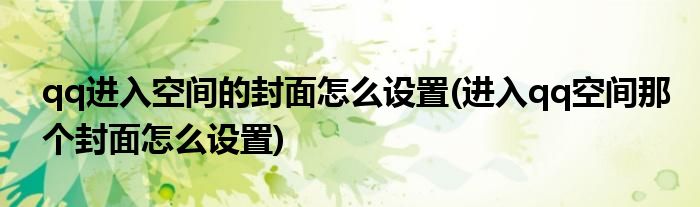 qq進入空間的封面怎么設置(進入qq空間那個封面怎么設置)
