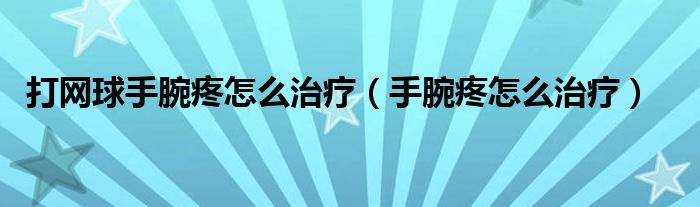 打網球手腕疼怎么治療（手腕疼怎么治療）